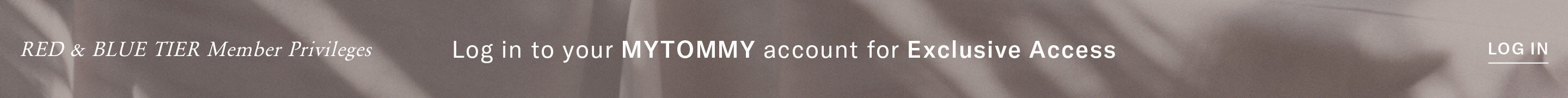 RED TIER Member Privileges Log in to your MYTOMMY account for Exclusive Access